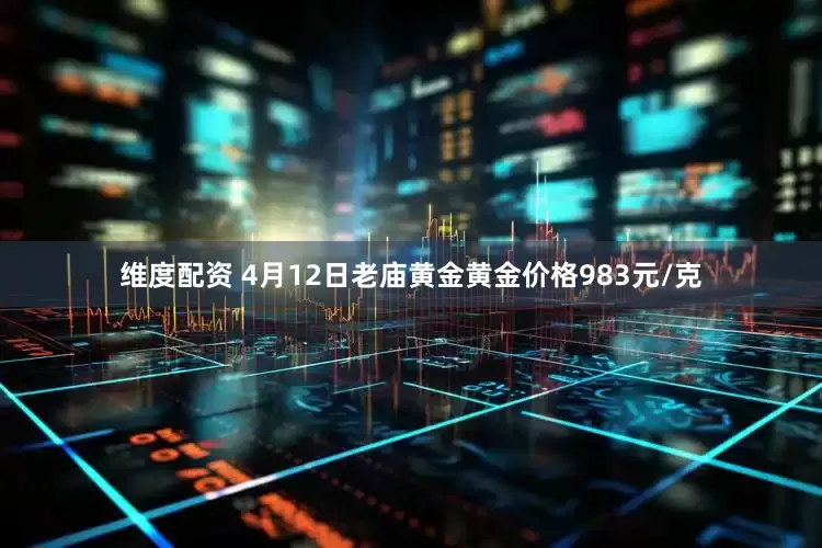 维度配资 4月12日老庙黄金黄金价格983元/克