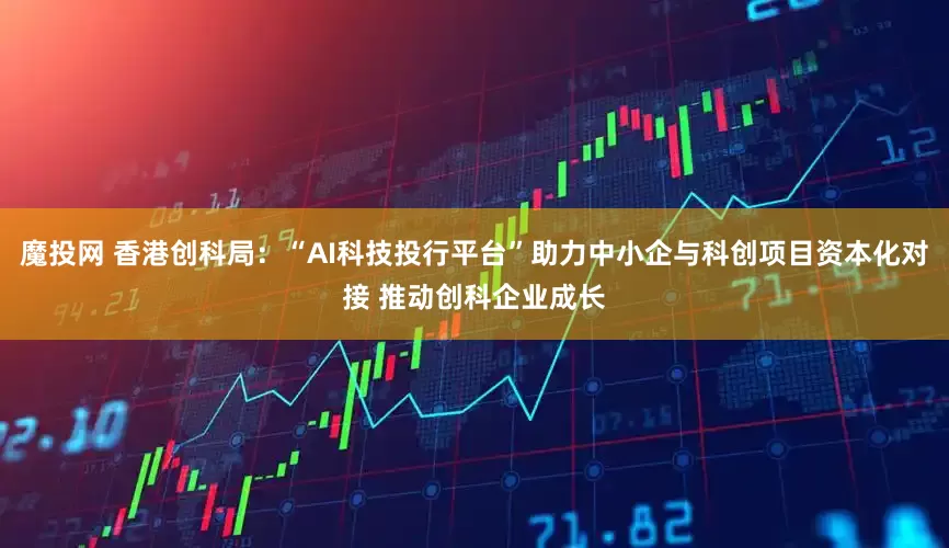 魔投网 香港创科局：“AI科技投行平台”助力中小企与科创项目资本化对接 推动创科企业成长