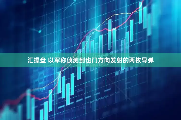 汇操盘 以军称侦测到也门方向发射的两枚导弹