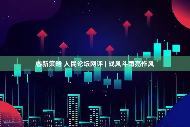 睿新策略 人民论坛网评 | 战风斗雨亮作风