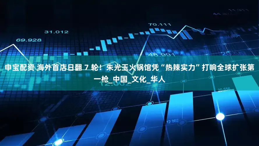 申宝配资 海外首店日翻 7 轮！朱光玉火锅馆凭“热辣实力”打响全球扩张第一枪_中国_文化_华人