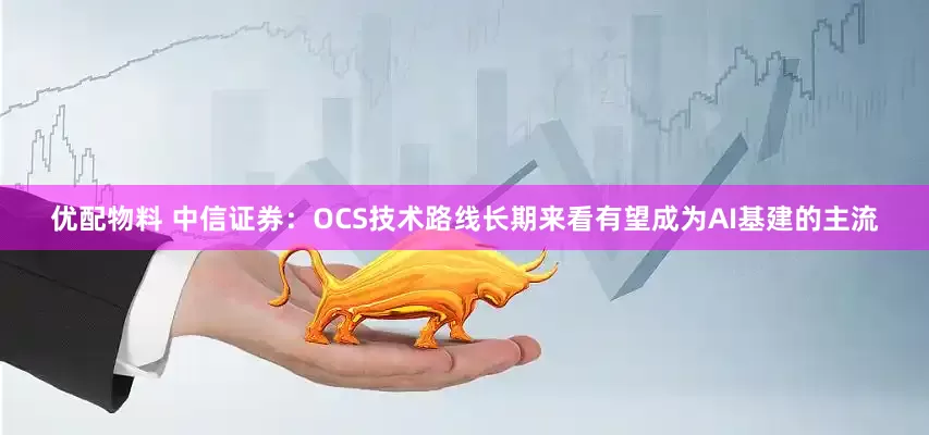 优配物料 中信证券：OCS技术路线长期来看有望成为AI基建的主流
