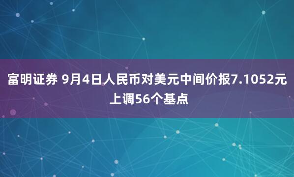 富明证券 9月4日人民币对美元中间价报7.1052元 上调56个基点