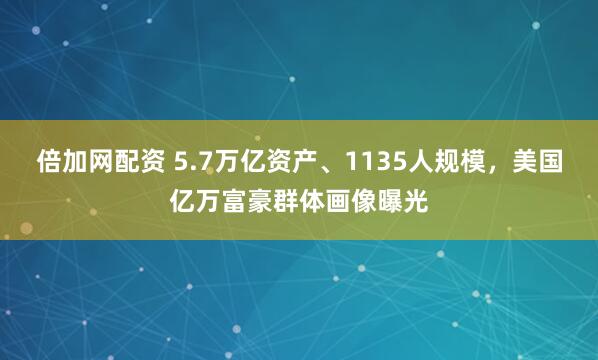 倍加网配资 5.7万亿资产、1135人规模，美国亿万富豪群体画像曝光