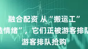 融合配资 从“搬运工”到“造情绪”，它们正被游客排队抢购
