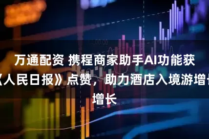 万通配资 携程商家助手AI功能获《人民日报》点赞，助力酒店入境游增长