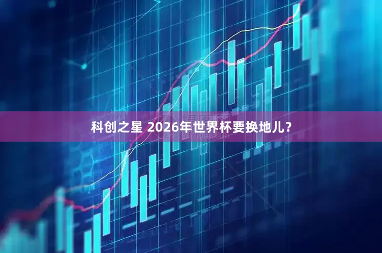 科创之星 2026年世界杯要换地儿？