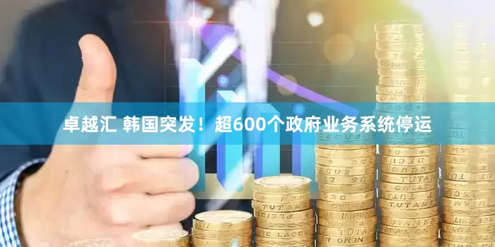 卓越汇 韩国突发！超600个政府业务系统停运