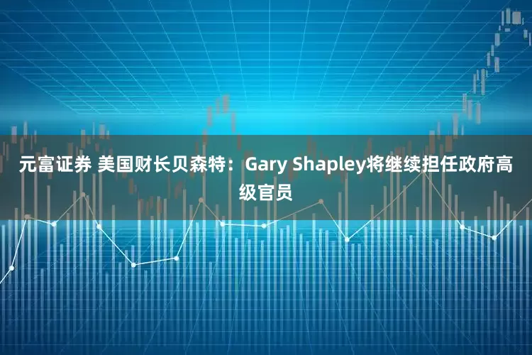 元富证券 美国财长贝森特：Gary Shapley将继续担任政府高级官员
