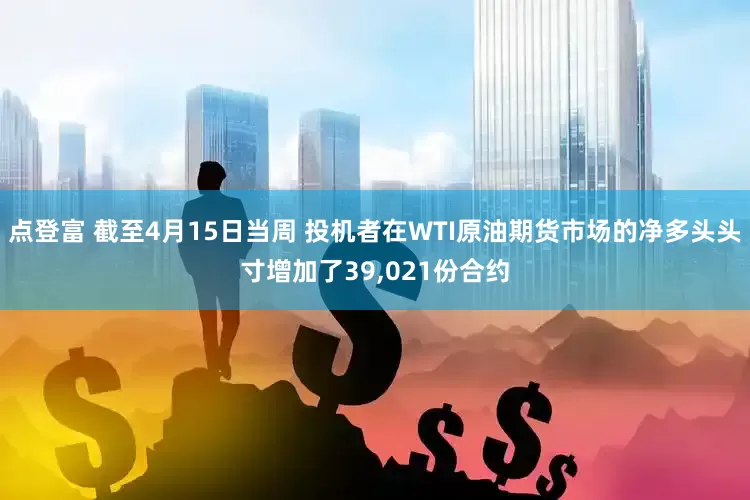 点登富 截至4月15日当周 投机者在WTI原油期货市场的净多头头寸增加了39,021份合约