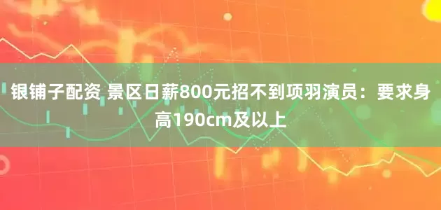 银铺子配资 景区日薪800元招不到项羽演员：要求身高190cm及以上