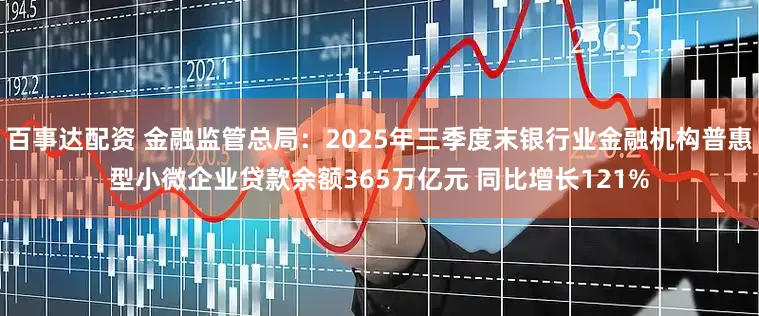 百事达配资 金融监管总局：2025年三季度末银行业金融机构普惠型小微企业贷款余额365万亿元 同比增长121%