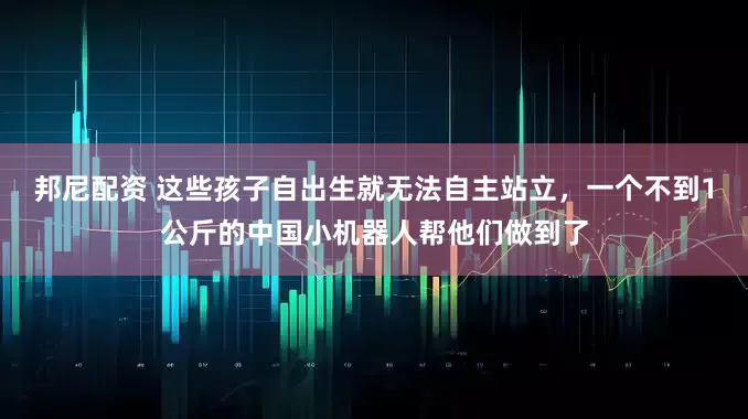 邦尼配资 这些孩子自出生就无法自主站立，一个不到1公斤的中国小机器人帮他们做到了