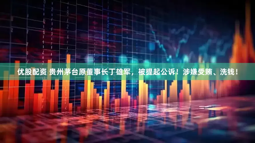优股配资 贵州茅台原董事长丁雄军，被提起公诉！涉嫌受贿、洗钱！
