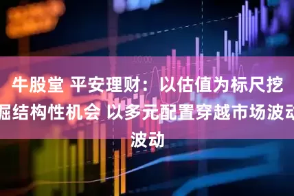 牛股堂 平安理财：以估值为标尺挖掘结构性机会 以多元配置穿越市场波动