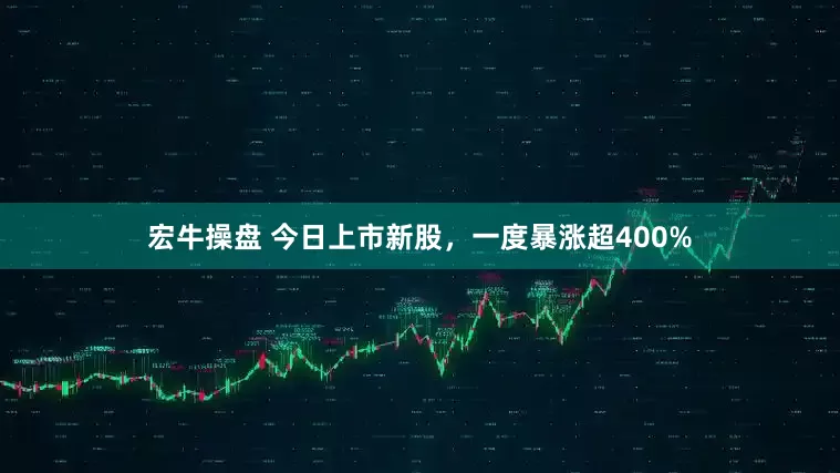 宏牛操盘 今日上市新股，一度暴涨超400%